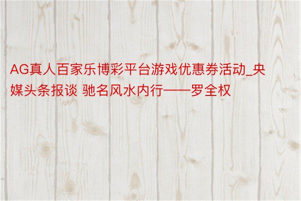 AG真人百家乐博彩平台游戏优惠券活动_央媒头条报谈 驰名风水内行——罗全权