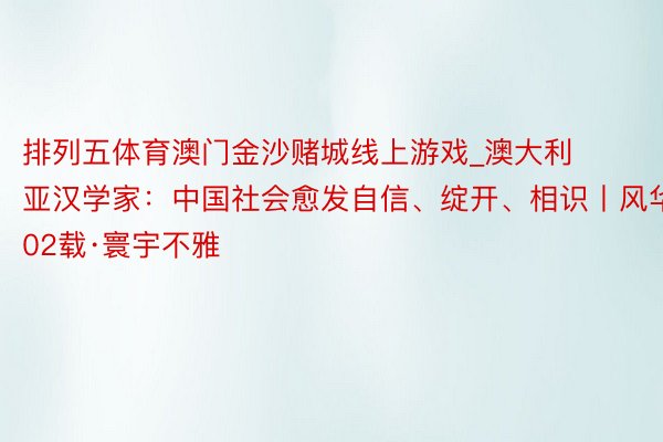 排列五体育澳门金沙赌城线上游戏_澳大利亚汉学家：中国社会愈发自信、绽开、相识丨风华102载·寰宇不雅