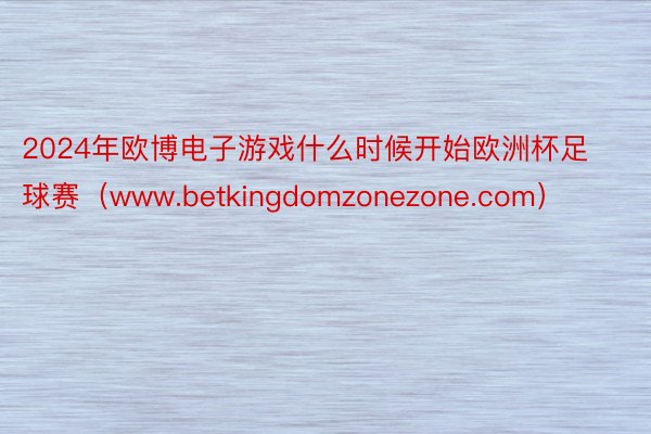 2024年欧博电子游戏什么时候开始欧洲杯足球赛（www.betkingdomzonezone.com）