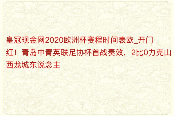 皇冠现金网2020欧洲杯赛程时间表欧_开门红！青岛中青英联足协杯首战奏效，2比0力克山西龙城东说念主