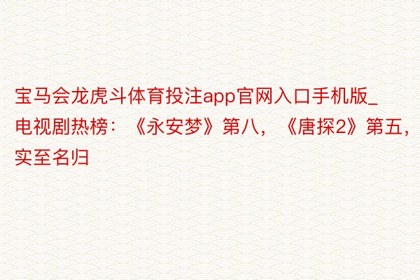 宝马会龙虎斗体育投注app官网入口手机版_电视剧热榜：《永安梦》第八，《唐探2》第五，第一实至名归