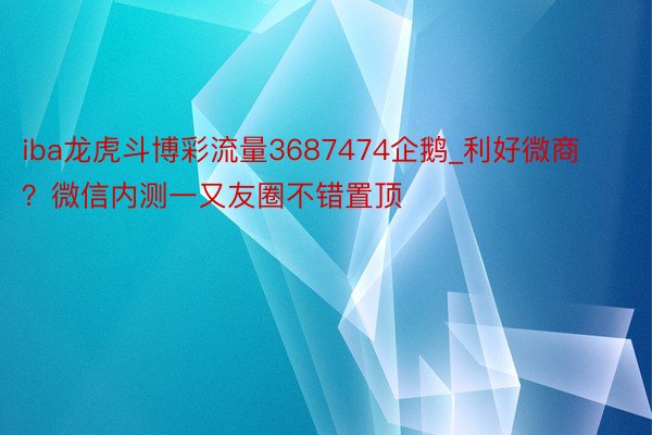 iba龙虎斗博彩流量3687474企鹅_利好微商？微信内测一又友圈不错置顶