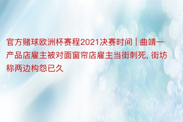 官方赌球欧洲杯赛程2021决赛时间 | 曲靖一产品店雇主被对面窗帘店雇主当街刺死, 街坊称两边构怨已久