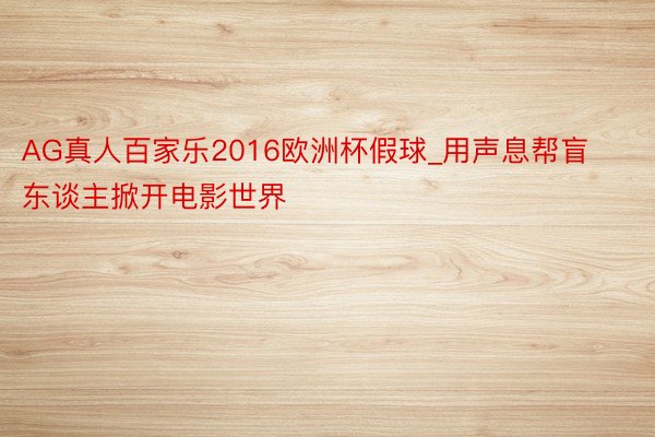 AG真人百家乐2016欧洲杯假球_用声息帮盲东谈主掀开电影世界