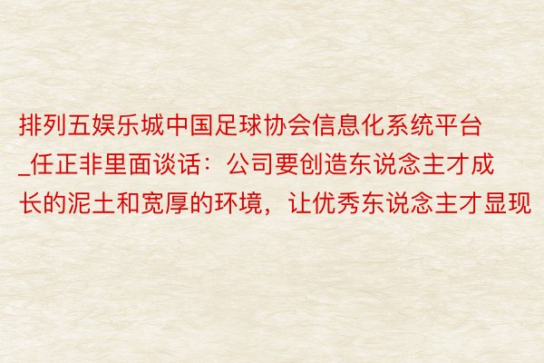 排列五娱乐城中国足球协会信息化系统平台_任正非里面谈话：公司要创造东说念主才成长的泥土和宽厚的环境，让优秀东说念主才显现