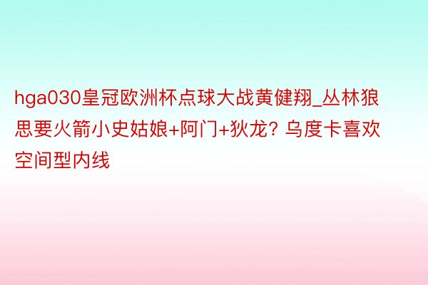 hga030皇冠欧洲杯点球大战黄健翔_丛林狼思要火箭小史姑娘+阿门+狄龙? 乌度卡喜欢空间型内线