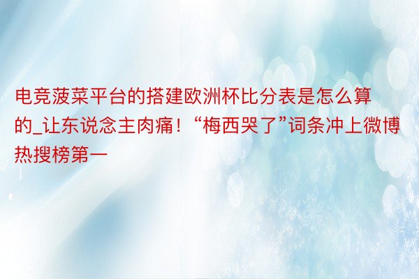 电竞菠菜平台的搭建欧洲杯比分表是怎么算的_让东说念主肉痛！“梅西哭了”词条冲上微博热搜榜第一