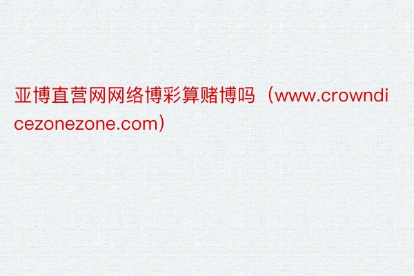 亚博直营网网络博彩算赌博吗（www.crowndicezonezone.com）