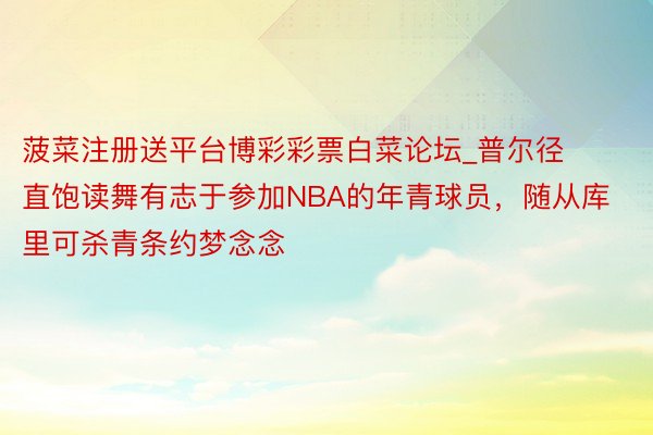 菠菜注册送平台博彩彩票白菜论坛_普尔径直饱读舞有志于参加NBA的年青球员，随从库里可杀青条约梦念念