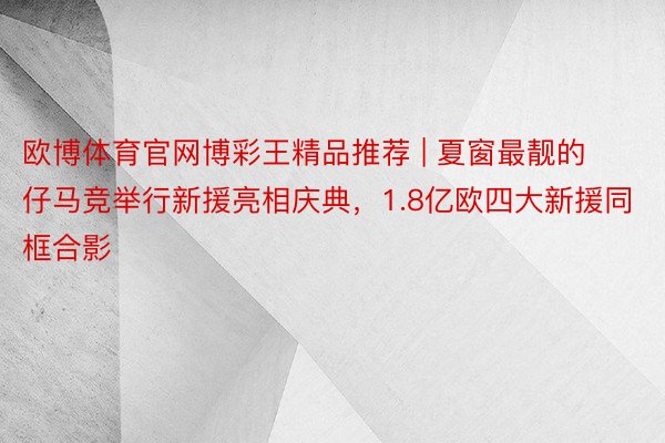 欧博体育官网博彩王精品推荐 | 夏窗最靓的仔马竞举行新援亮相庆典，1.8亿欧四大新援同框合影