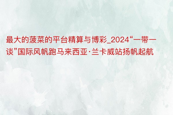 最大的菠菜的平台精算与博彩_2024“一带一谈”国际风帆跑马来西亚·兰卡威站扬帆起航