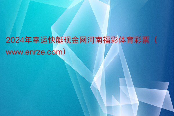 2024年幸运快艇现金网河南福彩体育彩票（www.enrze.com）