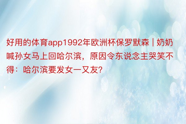 好用的体育app1992年欧洲杯保罗默森 | 奶奶喊孙女马上回哈尔滨，原因令东说念主哭笑不得：哈尔滨