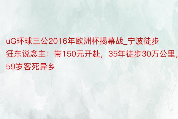 uG环球三公2016年欧洲杯揭幕战_宁波徒步狂东说念主：带150元开赴，35年徒步30万公里，59岁