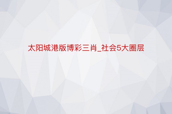 太阳城港版博彩三肖_社会5大圈层