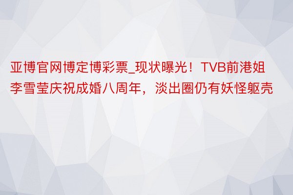 亚博官网博定博彩票_现状曝光！TVB前港姐李雪莹庆祝成婚八周年，淡出圈仍有妖怪躯壳