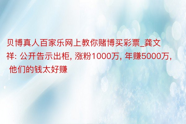 贝博真人百家乐网上教你赌博买彩票_龚文祥: 公开告示出柜, 涨粉1000万, 年赚5000万, 他们的钱太好赚