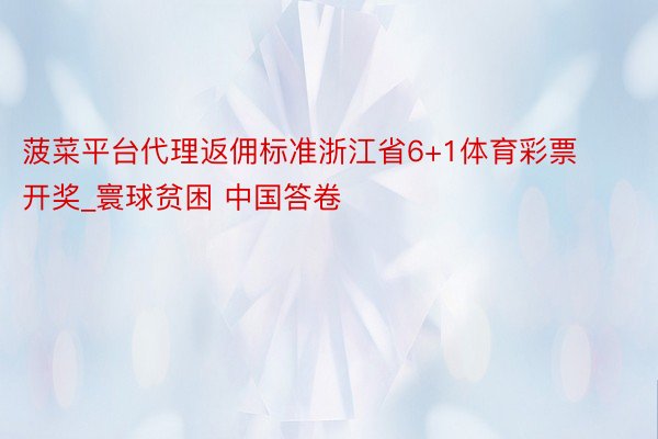 菠菜平台代理返佣标准浙江省6+1体育彩票开奖_寰球贫困 中国答卷