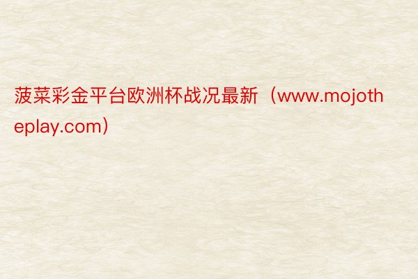 菠菜彩金平台欧洲杯战况最新（www.mojotheplay.com）