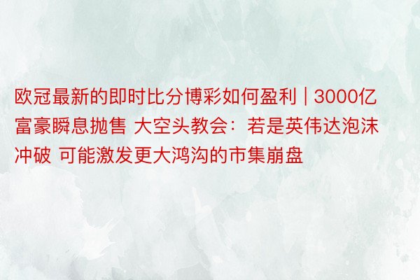 欧冠最新的即时比分博彩如何盈利 | 3000亿富豪瞬息抛售 大空头教会：若是英伟达泡沫冲破 可能激发更大鸿沟的市集崩盘