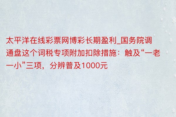 太平洋在线彩票网博彩长期盈利_国务院调通盘这个词税专项附加扣除措施：触及“一老一小”三项，分辨普及1000元