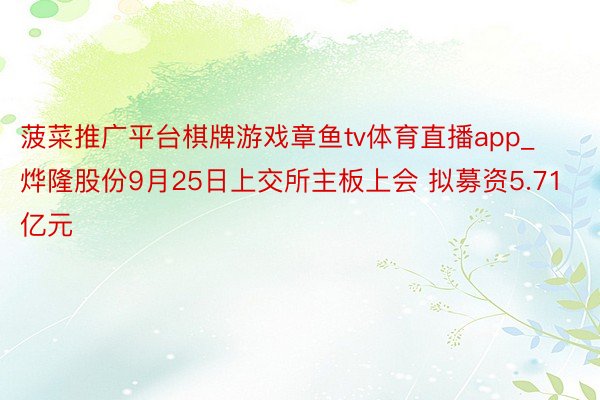 菠菜推广平台棋牌游戏章鱼tv体育直播app_烨隆股份9月25日上交所主板上会 拟募资5.71亿元