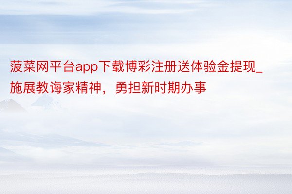 菠菜网平台app下载博彩注册送体验金提现_施展教诲家精神，勇担新时期办事