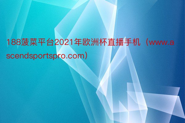 188菠菜平台2021年欧洲杯直播手机（www.ascendsportspro.com）