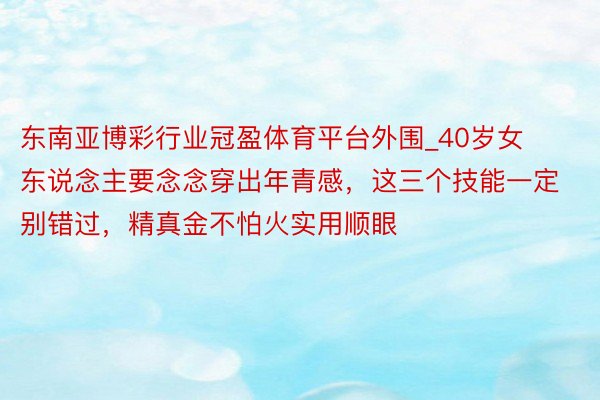 东南亚博彩行业冠盈体育平台外围_40岁女东说念主要念念穿出年青感，这三个技能一定别错过，精真金不怕火