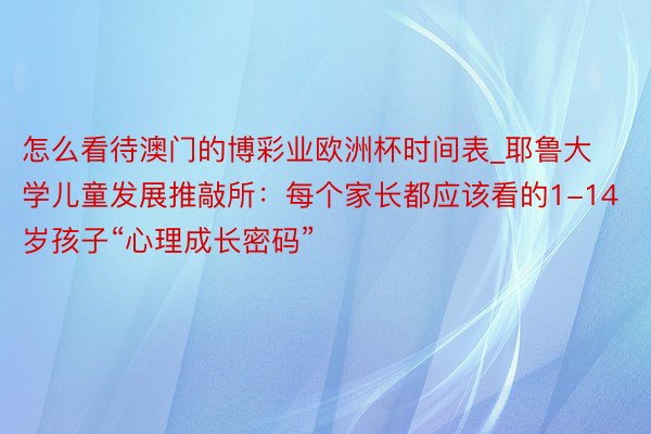 怎么看待澳门的博彩业欧洲杯时间表_耶鲁大学儿童发展推敲所：每个家长都应该看的1-14岁孩子“心理成长