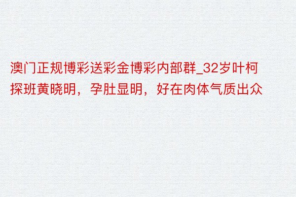 澳门正规博彩送彩金博彩内部群_32岁叶柯探班黄晓明，孕肚显明，好在肉体气质出众