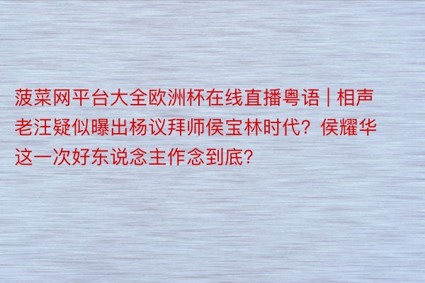 菠菜网平台大全欧洲杯在线直播粤语 | 相声老汪疑似曝出杨议拜师侯宝林时代？侯耀华这一次好东说念主作念到底？