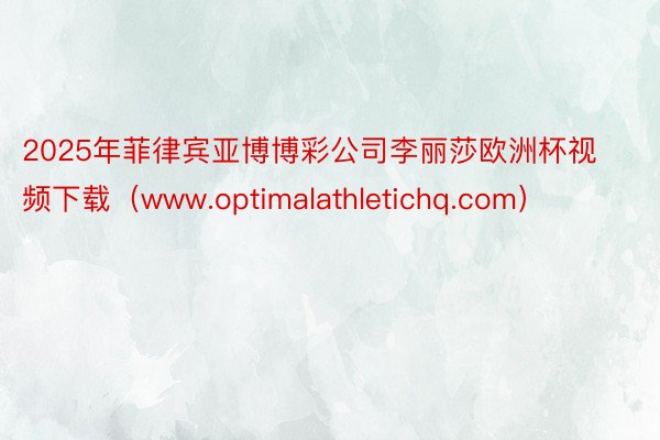 2025年菲律宾亚博博彩公司李丽莎欧洲杯视频下载（www.optimalathletichq.com