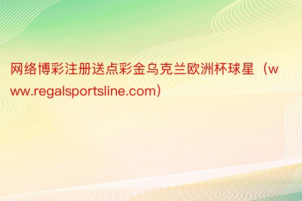 网络博彩注册送点彩金乌克兰欧洲杯球星（www.regalsportsline.com）