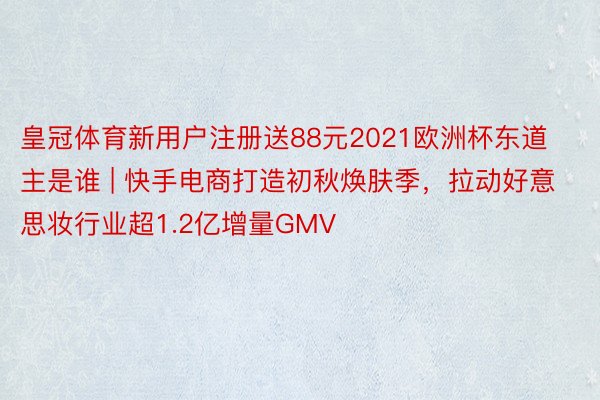 皇冠体育新用户注册送88元2021欧洲杯东道主是谁 | 快手电商打造初秋焕肤季，拉动好意思妆行业超1