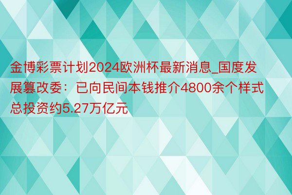 金博彩票计划2024欧洲杯最新消息_国度发展篡改委：已向民间本钱推介4800余个样式 总投资约5.2