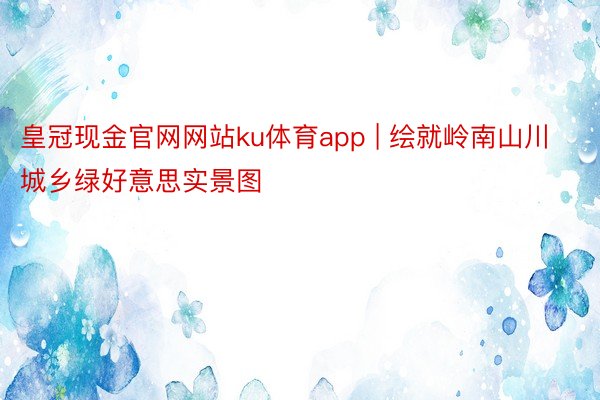 皇冠现金官网网站ku体育app | 绘就岭南山川城乡绿好意思实景图